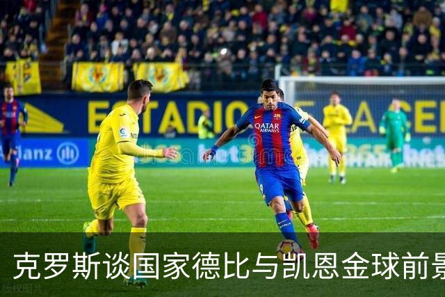 克罗斯谈国家德比与凯恩金球前景，遗憾维尼修斯缺阵