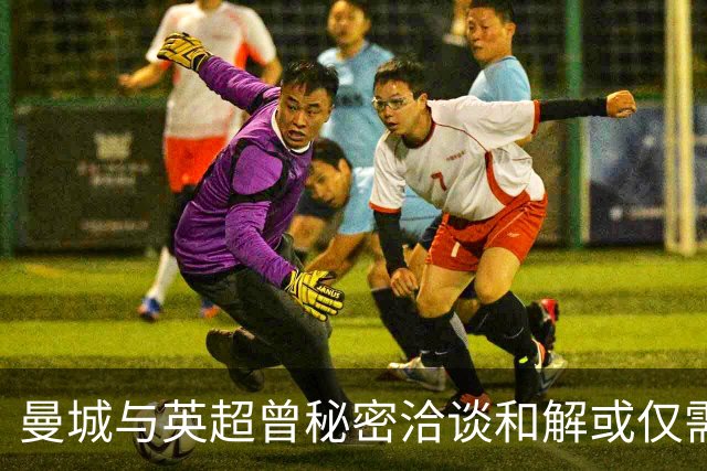 曼城与英超曾秘密洽谈和解或仅需支付罚款