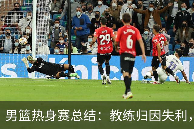 男篮热身赛总结：教练归因失利，球员表现不佳引发关注